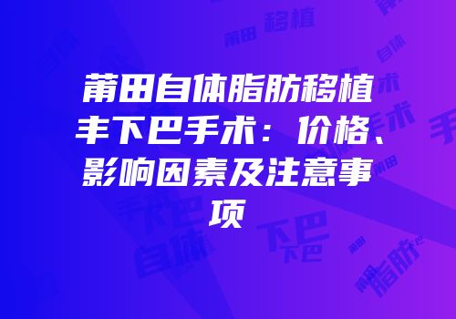 莆田自体脂肪移植丰下巴手术：价格、影响因素及注意事项