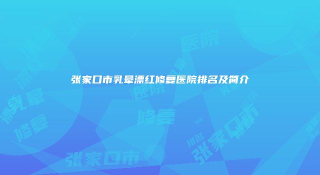 张家口市乳晕漂红修复医院排名及简介