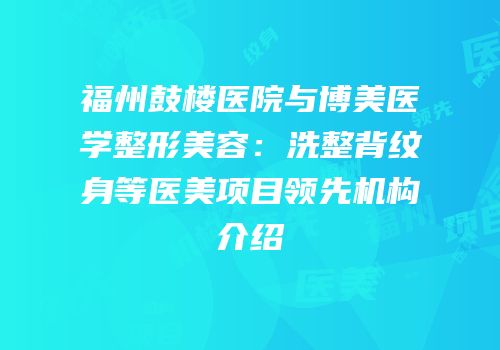 福州鼓楼医院与博美医学整形美容：洗整背纹身等医美项目领先机构介绍