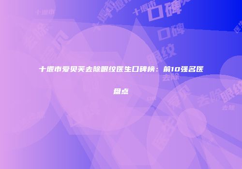 十堰市爱贝芙去除眼纹医生口碑榜：前10强名医盘点