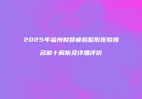 2025年福州射频瘦脸整形医院排名前十解析及详细评价