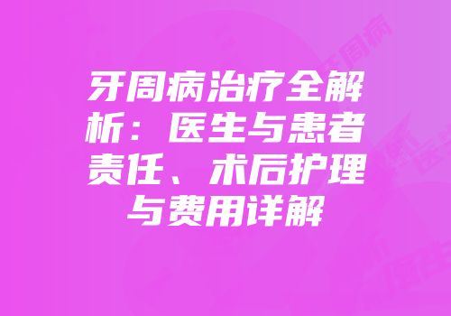 牙周病治疗全解析：医生与患者责任、术后护理与费用详解