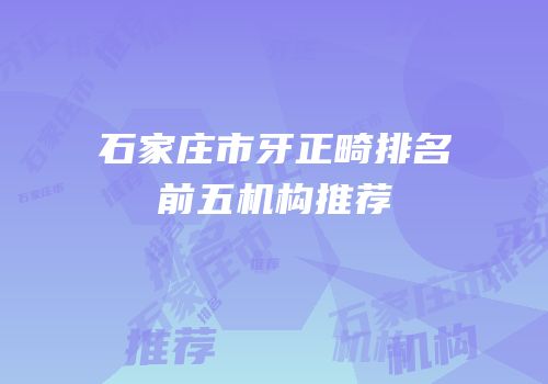 石家庄市牙正畸排名前五机构推荐