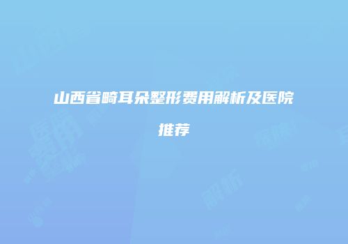 山西省畸耳朵整形费用解析及医院推荐
