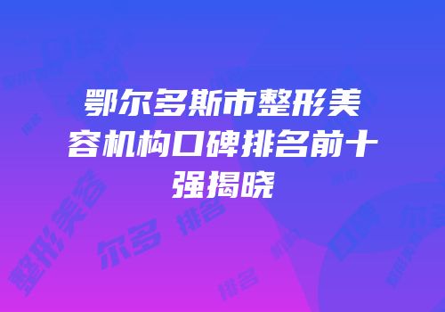 鄂尔多斯市整形美容机构口碑排名前十强揭晓