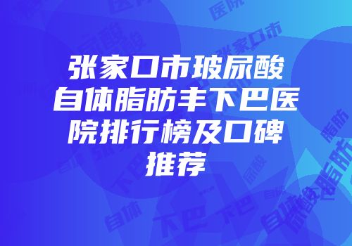 张家口市玻尿酸自体脂肪丰下巴医院排行榜及口碑推荐