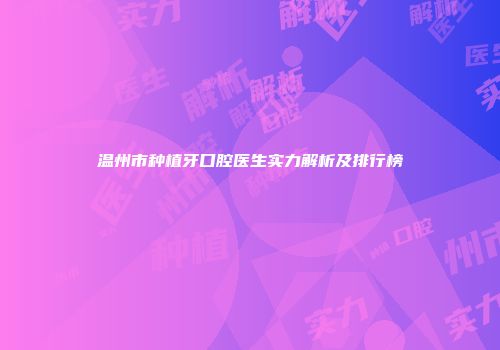 温州市种植牙口腔医生实力解析及排行榜