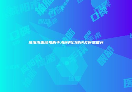 咸阳市眼部抽脂手术医院口碑榜及医生推荐