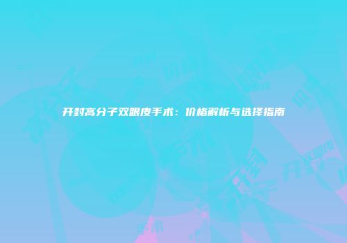 开封高分子双眼皮手术：价格解析与选择指南