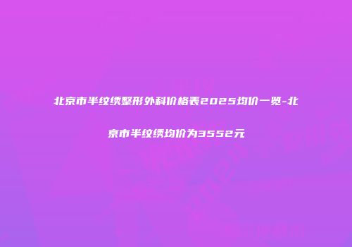 北京市半纹绣整形外科价格表2025均价一览-北京市半纹绣均价为3552元