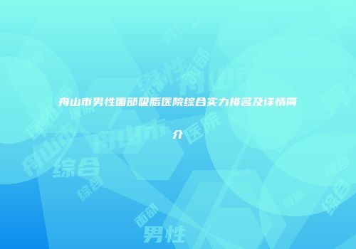 舟山市男性面部吸脂医院综合实力排名及详情简介