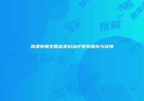 鹰潭市阻生智齿歪斜治疗医院推荐与详情