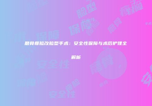 磨骨瘦脸改脸型手术：安全性保障与术后护理全解析