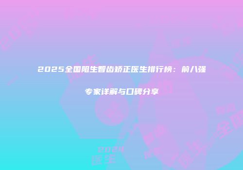 2025全国阻生智齿矫正医生排行榜：前八强专家详解与口碑分享