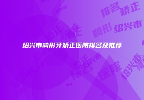 绍兴市畸形牙矫正医院排名及推荐