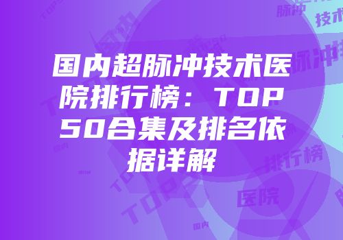 国内超脉冲技术医院排行榜：TOP50合集及排名依据详解