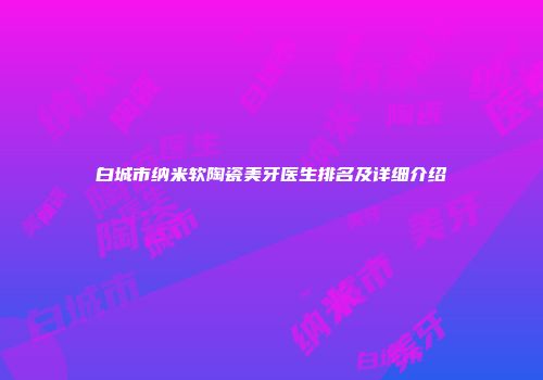 白城市纳米软陶瓷美牙医生排名及详细介绍