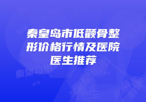 秦皇岛市低颧骨整形价格行情及医院医生推荐