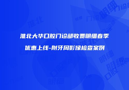 淮北大华口腔门诊部收费明细春季优惠上线-附牙周影像检查案例