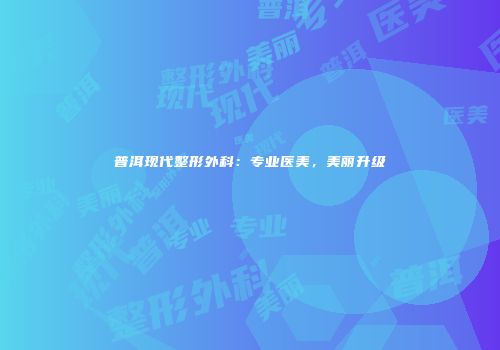 普洱现代整形外科：专业医美，美丽升级