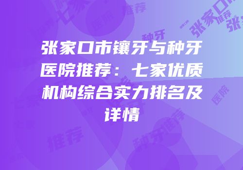 张家口市镶牙与种牙医院推荐：七家优质机构综合实力排名及详情