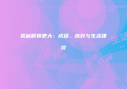 揭秘颧骨肥大：成因、应对与生活建议
