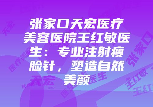 张家口天宏医疗美容医院王红敏医生：专业注射瘦脸针，塑造自然美颜