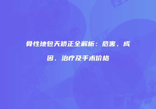 骨性地包天矫正全解析：危害、成因、治疗及手术价格