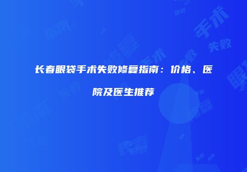 长春眼袋手术失败修复指南：价格、医院及医生推荐