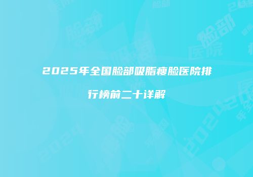 2025年全国脸部吸脂瘦脸医院排行榜前二十详解