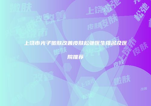 上饶市光子嫩肤改善皮肤松弛医生排名及医院推荐