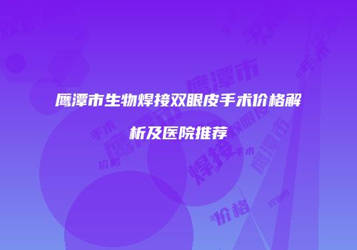 鹰潭市生物焊接双眼皮手术价格解析及医院推荐