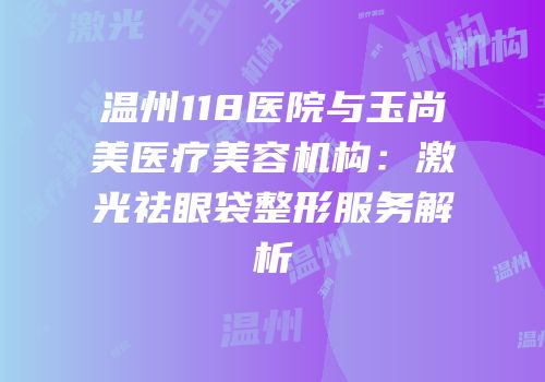 温州118医院与玉尚美医疗美容机构：激光祛眼袋整形服务解析