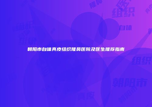 朝阳市自体真皮组织隆鼻医院及医生推荐指南