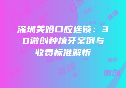 深圳美哈口腔连锁：3D微创种植牙案例与收费标准解析