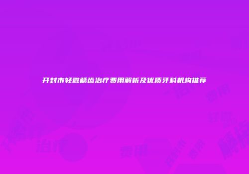 开封市轻微龋齿治疗费用解析及优质牙科机构推荐