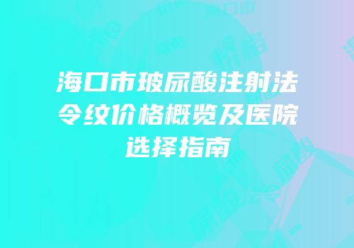 海口市玻尿酸注射法令纹价格概览及医院选择指南