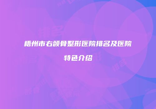 梧州市右颌骨整形医院排名及医院特色介绍