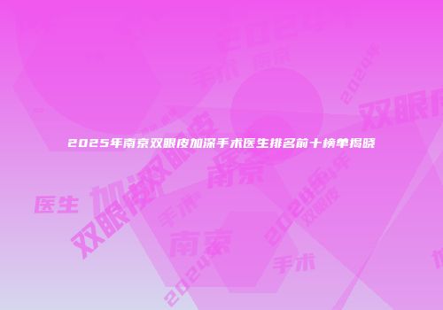 2025年南京双眼皮加深手术医生排名前十榜单揭晓