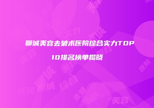 聊城美容去皱术医院综合实力TOP10排名榜单揭晓