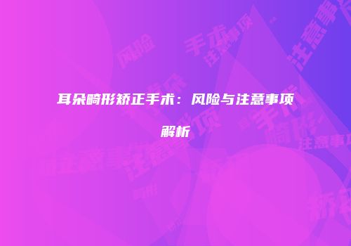 耳朵畸形矫正手术：风险与注意事项解析