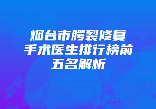 烟台市腭裂修复手术医生排行榜前五名解析