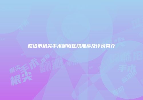 临沧市根尖手术翻瓣医院推荐及详情简介
