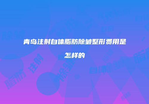 青岛注射自体脂肪除皱整形费用是怎样的