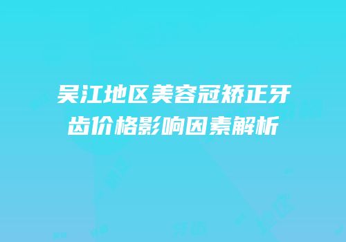 吴江地区美容冠矫正牙齿价格影响因素解析