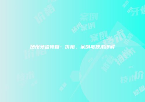 扬州牙齿修复：价格、案例与技术详解