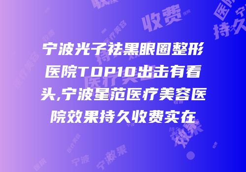 宁波光子祛黑眼圈整形医院TOP10出击有看头,宁波星范医疗美容医院效果持久收费实在