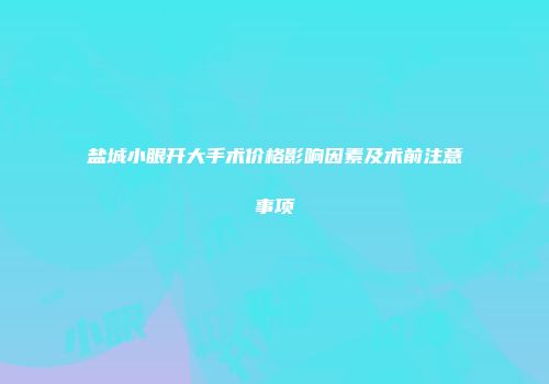 盐城小眼开大手术价格影响因素及术前注意事项