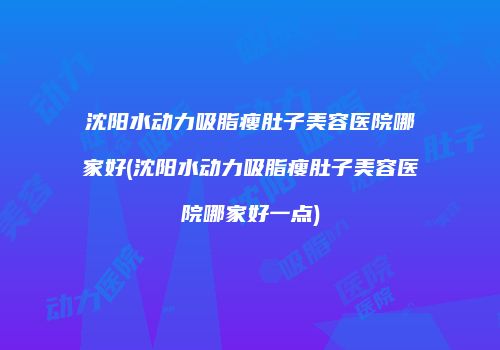 沈阳水动力吸脂瘦肚子美容医院哪家好(沈阳水动力吸脂瘦肚子美容医院哪家好一点)