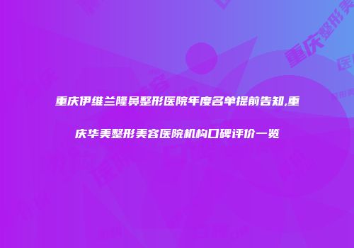 重庆伊维兰隆鼻整形医院年度名单提前告知,重庆华美整形美容医院机构口碑评价一览